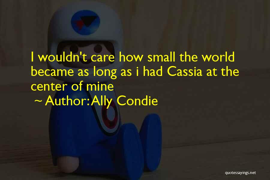Ally Condie Quotes: I Wouldn't Care How Small The World Became As Long As I Had Cassia At The Center Of Mine