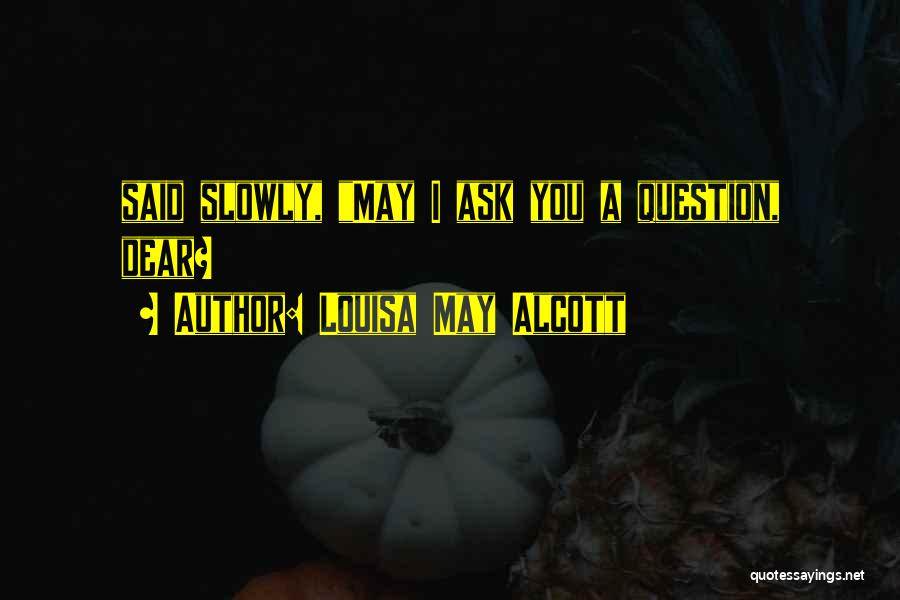 Louisa May Alcott Quotes: Said Slowly, May I Ask You A Question, Dear?