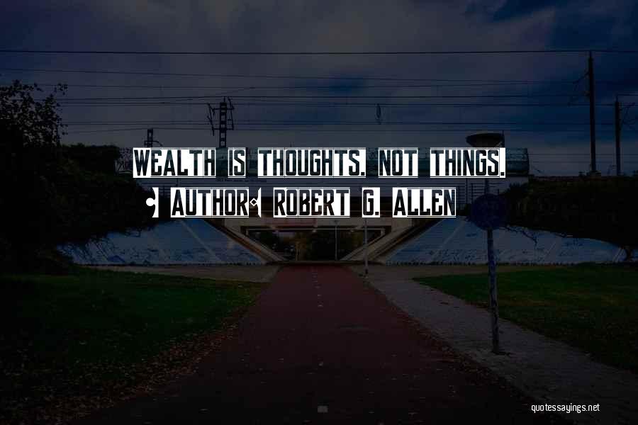 Robert G. Allen Quotes: Wealth Is Thoughts, Not Things.