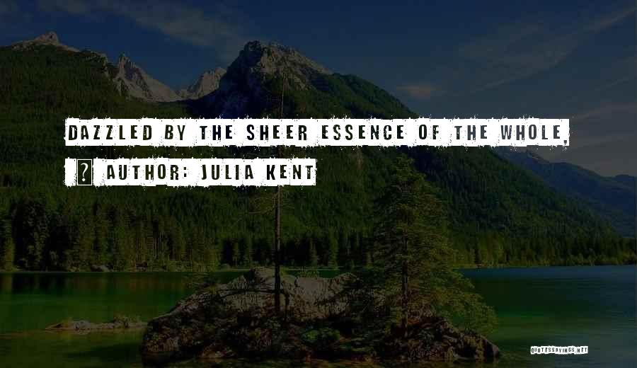 Julia Kent Quotes: Dazzled By The Sheer Essence Of The Whole,