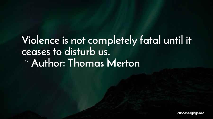 Thomas Merton Quotes: Violence Is Not Completely Fatal Until It Ceases To Disturb Us.
