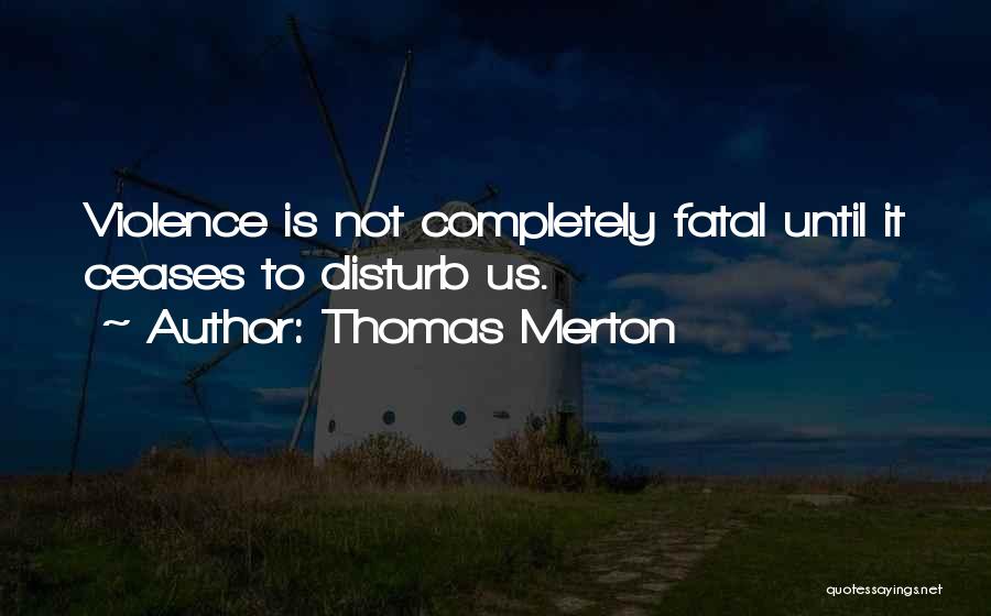 Thomas Merton Quotes: Violence Is Not Completely Fatal Until It Ceases To Disturb Us.