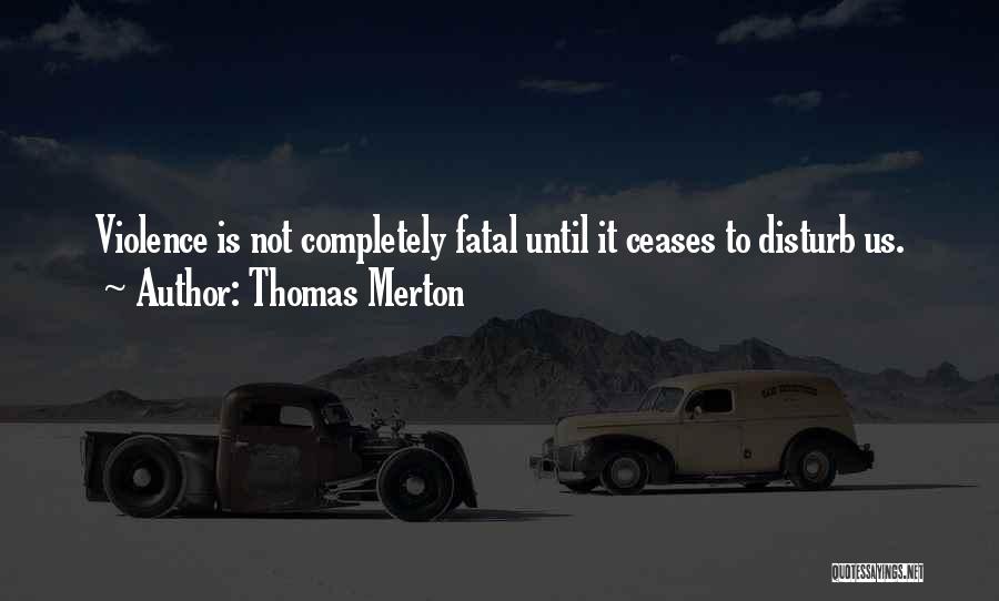 Thomas Merton Quotes: Violence Is Not Completely Fatal Until It Ceases To Disturb Us.