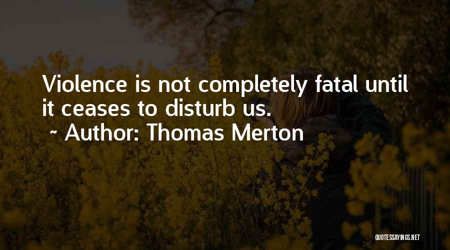 Thomas Merton Quotes: Violence Is Not Completely Fatal Until It Ceases To Disturb Us.