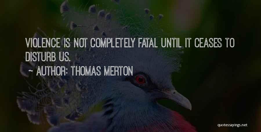 Thomas Merton Quotes: Violence Is Not Completely Fatal Until It Ceases To Disturb Us.