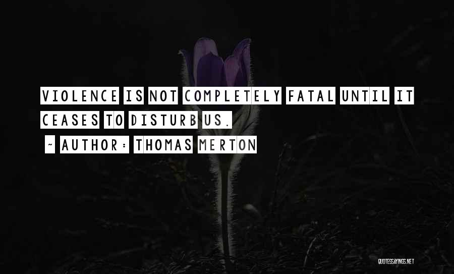 Thomas Merton Quotes: Violence Is Not Completely Fatal Until It Ceases To Disturb Us.