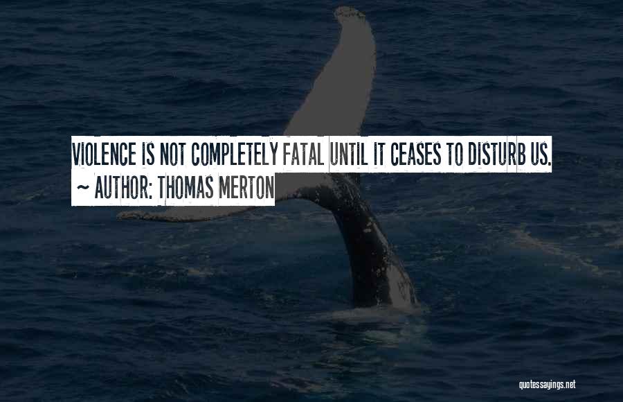 Thomas Merton Quotes: Violence Is Not Completely Fatal Until It Ceases To Disturb Us.