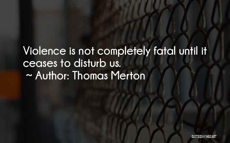 Thomas Merton Quotes: Violence Is Not Completely Fatal Until It Ceases To Disturb Us.