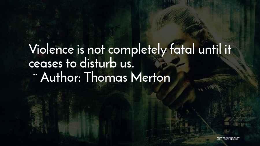 Thomas Merton Quotes: Violence Is Not Completely Fatal Until It Ceases To Disturb Us.