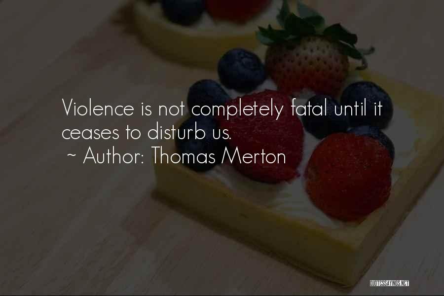 Thomas Merton Quotes: Violence Is Not Completely Fatal Until It Ceases To Disturb Us.