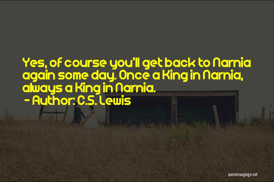 C.S. Lewis Quotes: Yes, Of Course You'll Get Back To Narnia Again Some Day. Once A King In Narnia, Always A King In