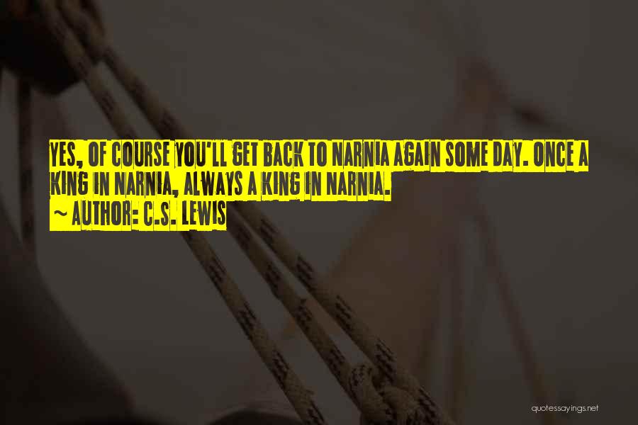 C.S. Lewis Quotes: Yes, Of Course You'll Get Back To Narnia Again Some Day. Once A King In Narnia, Always A King In