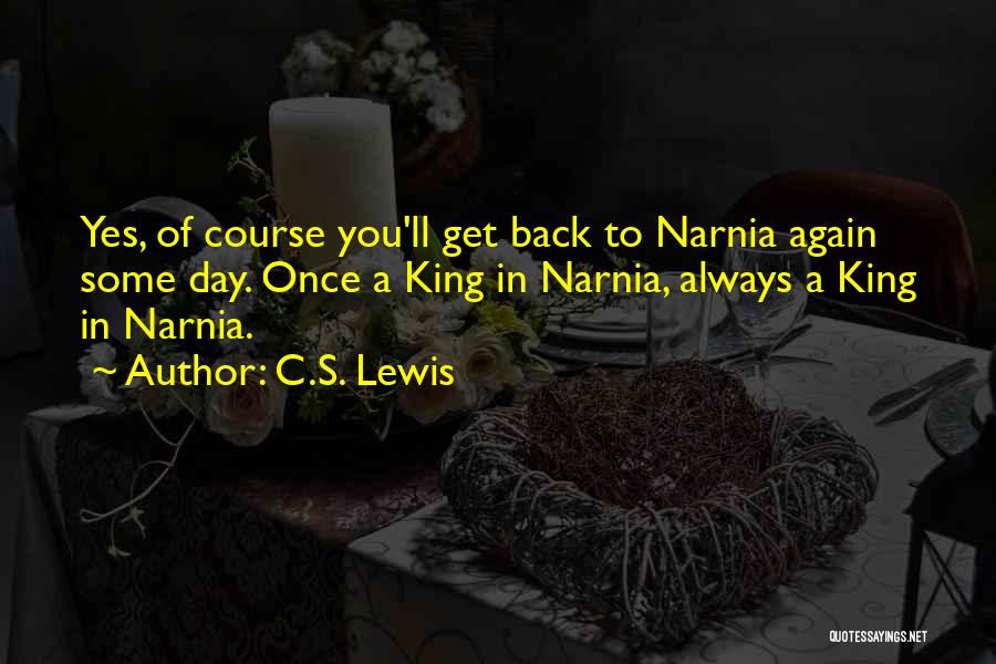 C.S. Lewis Quotes: Yes, Of Course You'll Get Back To Narnia Again Some Day. Once A King In Narnia, Always A King In