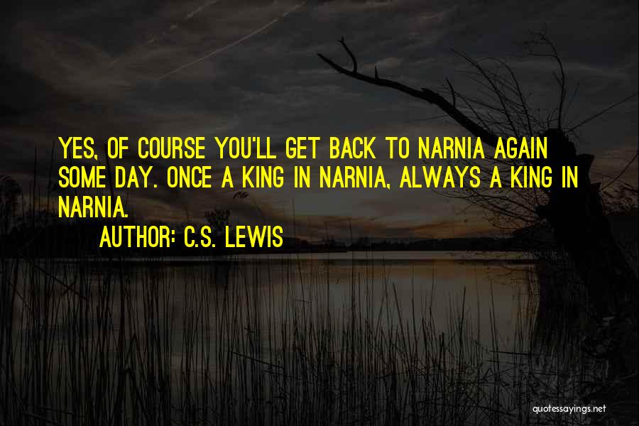 C.S. Lewis Quotes: Yes, Of Course You'll Get Back To Narnia Again Some Day. Once A King In Narnia, Always A King In