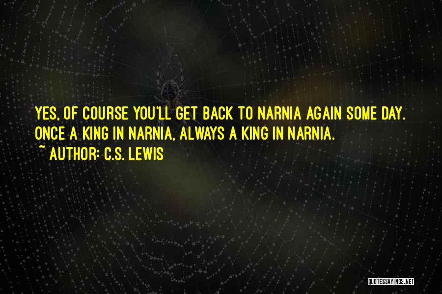 C.S. Lewis Quotes: Yes, Of Course You'll Get Back To Narnia Again Some Day. Once A King In Narnia, Always A King In