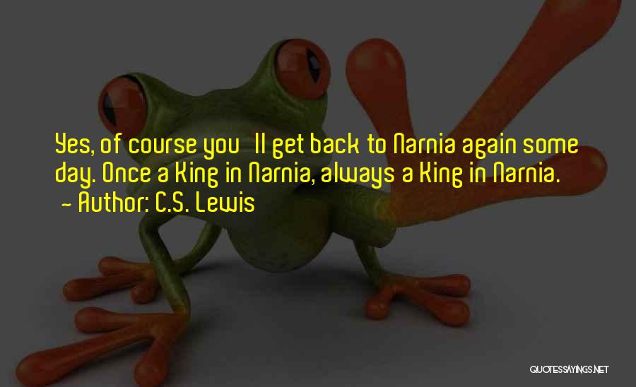 C.S. Lewis Quotes: Yes, Of Course You'll Get Back To Narnia Again Some Day. Once A King In Narnia, Always A King In