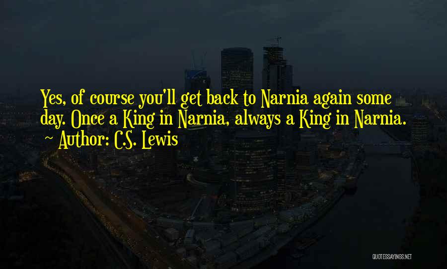 C.S. Lewis Quotes: Yes, Of Course You'll Get Back To Narnia Again Some Day. Once A King In Narnia, Always A King In