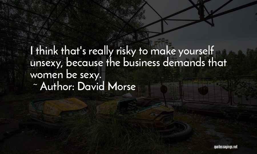 David Morse Quotes: I Think That's Really Risky To Make Yourself Unsexy, Because The Business Demands That Women Be Sexy.