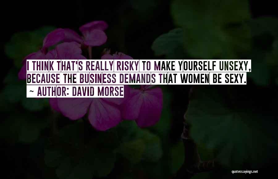 David Morse Quotes: I Think That's Really Risky To Make Yourself Unsexy, Because The Business Demands That Women Be Sexy.