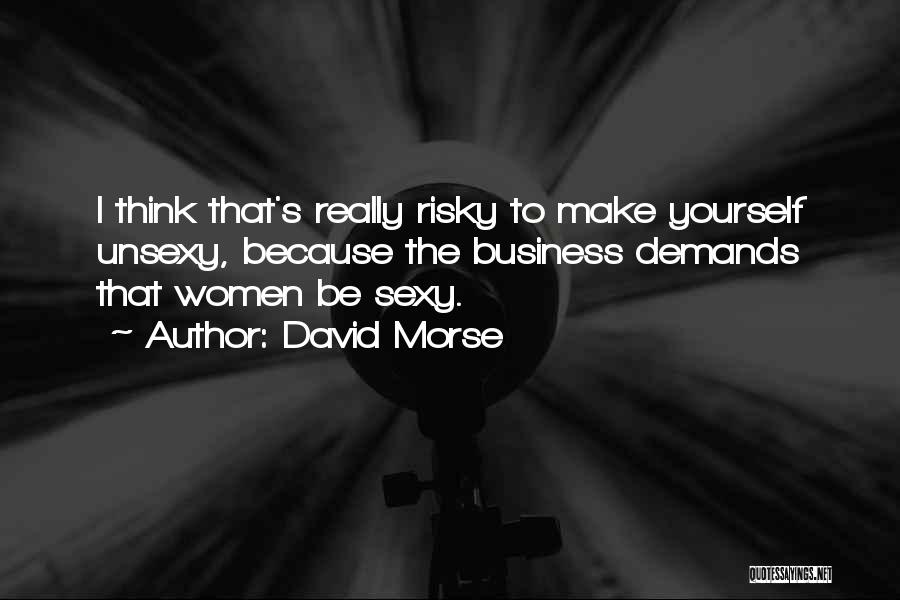 David Morse Quotes: I Think That's Really Risky To Make Yourself Unsexy, Because The Business Demands That Women Be Sexy.