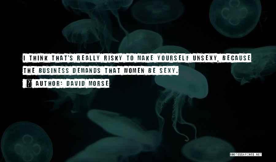 David Morse Quotes: I Think That's Really Risky To Make Yourself Unsexy, Because The Business Demands That Women Be Sexy.