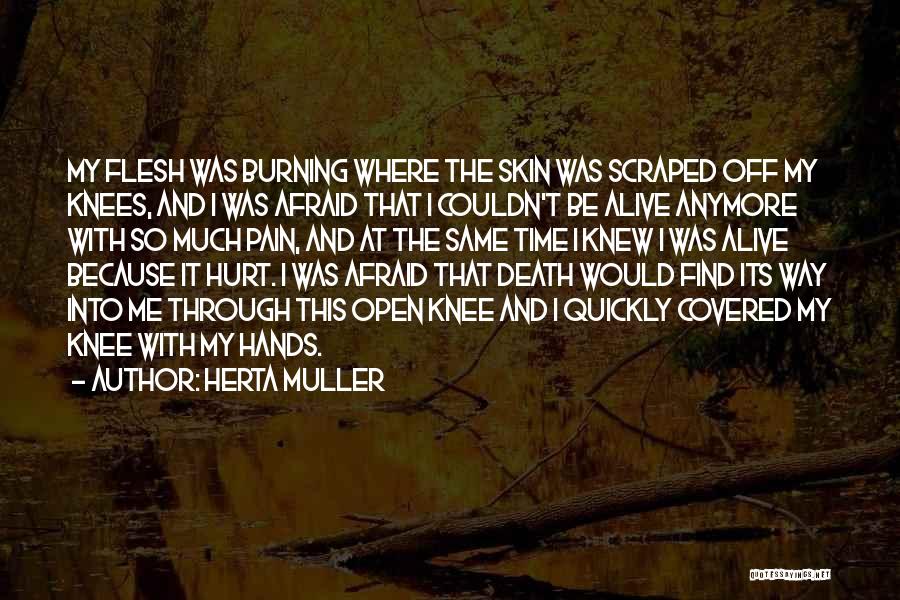 Herta Muller Quotes: My Flesh Was Burning Where The Skin Was Scraped Off My Knees, And I Was Afraid That I Couldn't Be