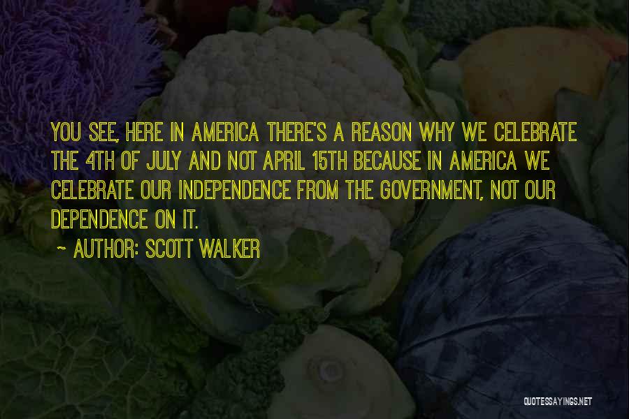 Scott Walker Quotes: You See, Here In America There's A Reason Why We Celebrate The 4th Of July And Not April 15th Because