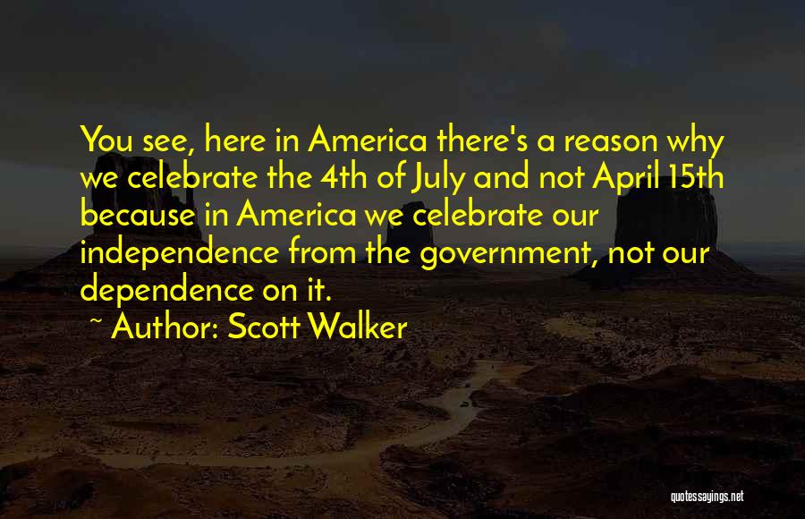 Scott Walker Quotes: You See, Here In America There's A Reason Why We Celebrate The 4th Of July And Not April 15th Because