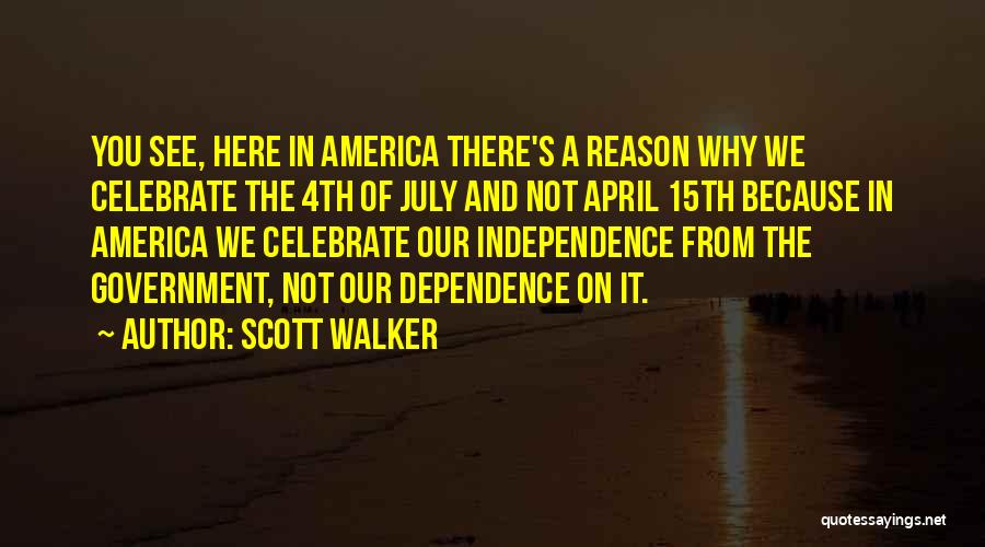 Scott Walker Quotes: You See, Here In America There's A Reason Why We Celebrate The 4th Of July And Not April 15th Because