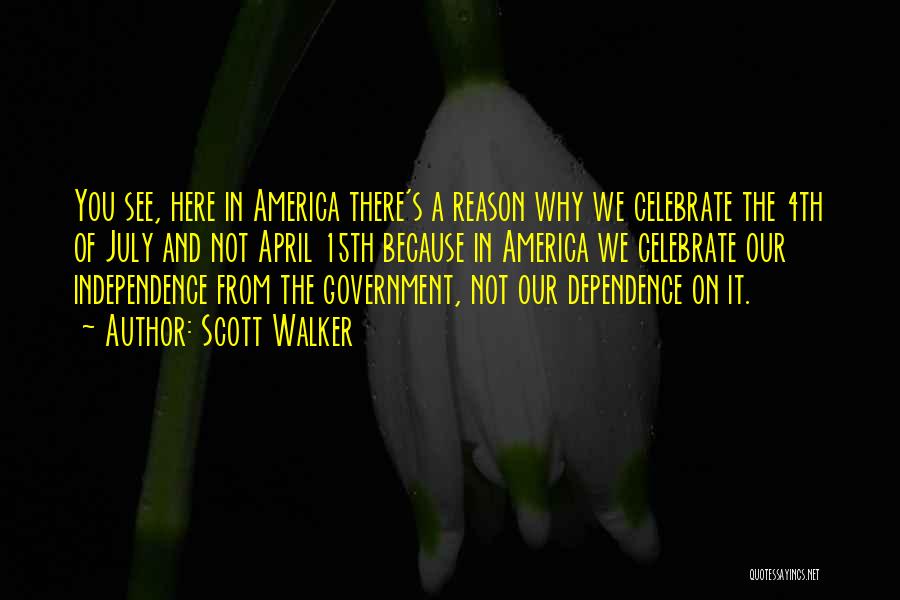 Scott Walker Quotes: You See, Here In America There's A Reason Why We Celebrate The 4th Of July And Not April 15th Because