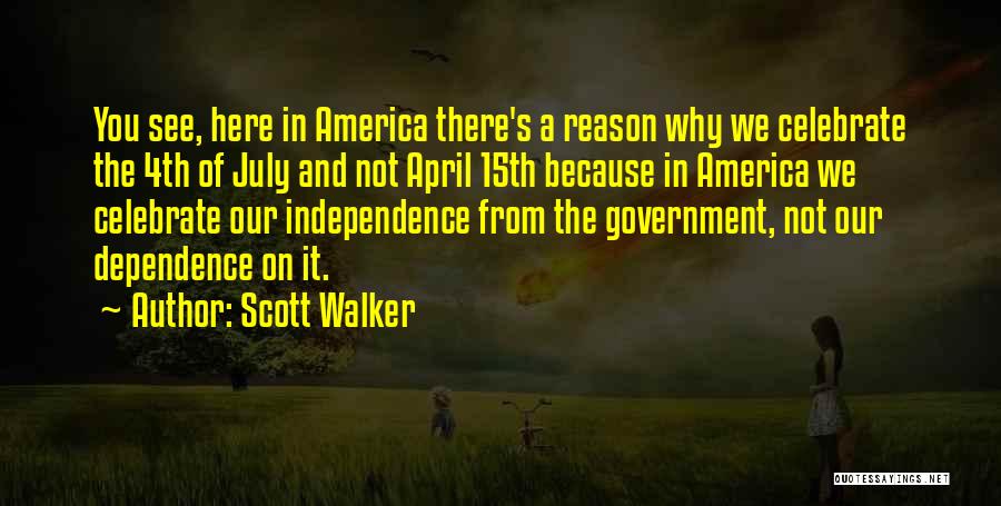 Scott Walker Quotes: You See, Here In America There's A Reason Why We Celebrate The 4th Of July And Not April 15th Because