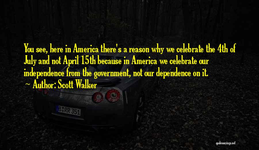 Scott Walker Quotes: You See, Here In America There's A Reason Why We Celebrate The 4th Of July And Not April 15th Because