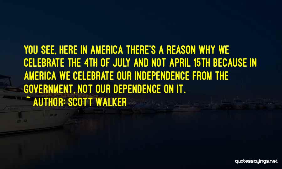 Scott Walker Quotes: You See, Here In America There's A Reason Why We Celebrate The 4th Of July And Not April 15th Because