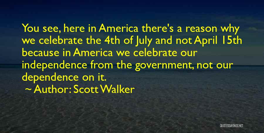 Scott Walker Quotes: You See, Here In America There's A Reason Why We Celebrate The 4th Of July And Not April 15th Because
