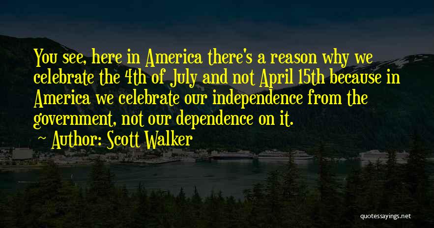 Scott Walker Quotes: You See, Here In America There's A Reason Why We Celebrate The 4th Of July And Not April 15th Because