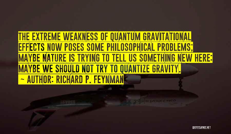 Richard P. Feynman Quotes: The Extreme Weakness Of Quantum Gravitational Effects Now Poses Some Philosophical Problems; Maybe Nature Is Trying To Tell Us Something