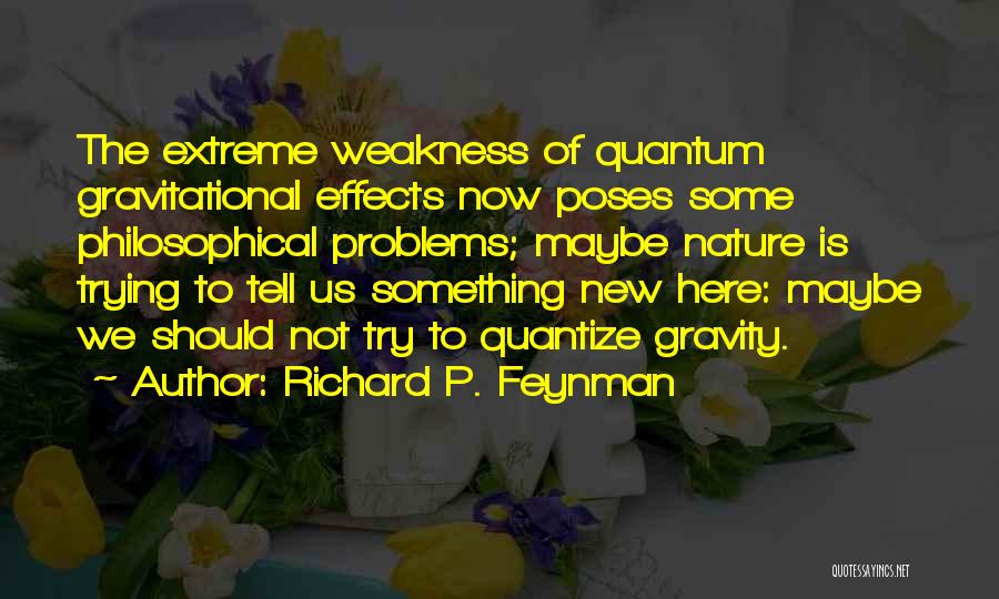 Richard P. Feynman Quotes: The Extreme Weakness Of Quantum Gravitational Effects Now Poses Some Philosophical Problems; Maybe Nature Is Trying To Tell Us Something