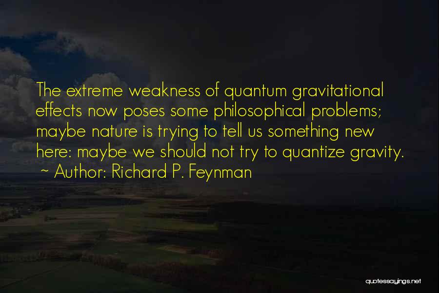 Richard P. Feynman Quotes: The Extreme Weakness Of Quantum Gravitational Effects Now Poses Some Philosophical Problems; Maybe Nature Is Trying To Tell Us Something