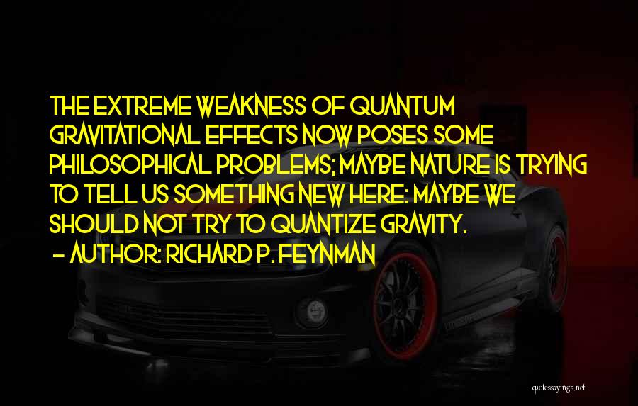 Richard P. Feynman Quotes: The Extreme Weakness Of Quantum Gravitational Effects Now Poses Some Philosophical Problems; Maybe Nature Is Trying To Tell Us Something