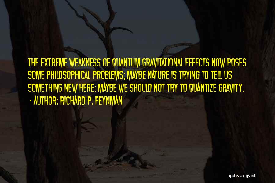 Richard P. Feynman Quotes: The Extreme Weakness Of Quantum Gravitational Effects Now Poses Some Philosophical Problems; Maybe Nature Is Trying To Tell Us Something