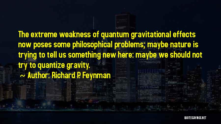 Richard P. Feynman Quotes: The Extreme Weakness Of Quantum Gravitational Effects Now Poses Some Philosophical Problems; Maybe Nature Is Trying To Tell Us Something