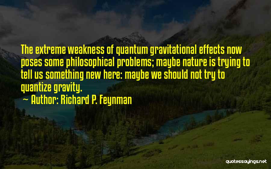 Richard P. Feynman Quotes: The Extreme Weakness Of Quantum Gravitational Effects Now Poses Some Philosophical Problems; Maybe Nature Is Trying To Tell Us Something