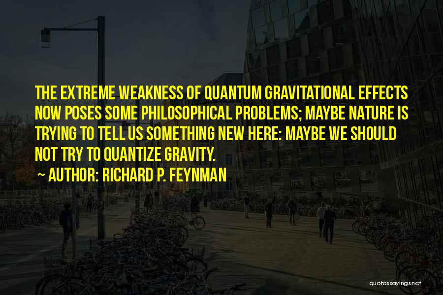 Richard P. Feynman Quotes: The Extreme Weakness Of Quantum Gravitational Effects Now Poses Some Philosophical Problems; Maybe Nature Is Trying To Tell Us Something