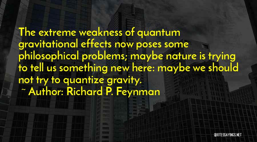 Richard P. Feynman Quotes: The Extreme Weakness Of Quantum Gravitational Effects Now Poses Some Philosophical Problems; Maybe Nature Is Trying To Tell Us Something