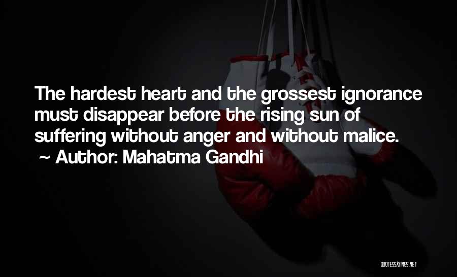 Mahatma Gandhi Quotes: The Hardest Heart And The Grossest Ignorance Must Disappear Before The Rising Sun Of Suffering Without Anger And Without Malice.