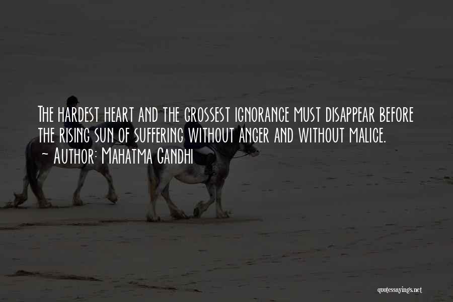 Mahatma Gandhi Quotes: The Hardest Heart And The Grossest Ignorance Must Disappear Before The Rising Sun Of Suffering Without Anger And Without Malice.