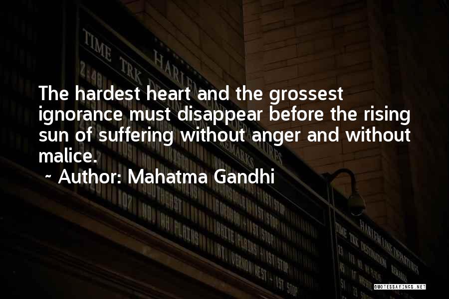 Mahatma Gandhi Quotes: The Hardest Heart And The Grossest Ignorance Must Disappear Before The Rising Sun Of Suffering Without Anger And Without Malice.