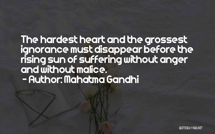 Mahatma Gandhi Quotes: The Hardest Heart And The Grossest Ignorance Must Disappear Before The Rising Sun Of Suffering Without Anger And Without Malice.