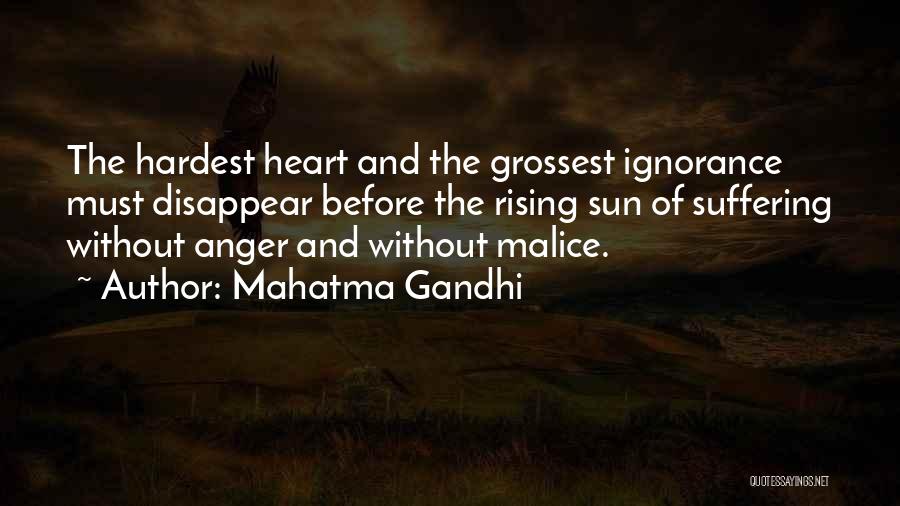 Mahatma Gandhi Quotes: The Hardest Heart And The Grossest Ignorance Must Disappear Before The Rising Sun Of Suffering Without Anger And Without Malice.