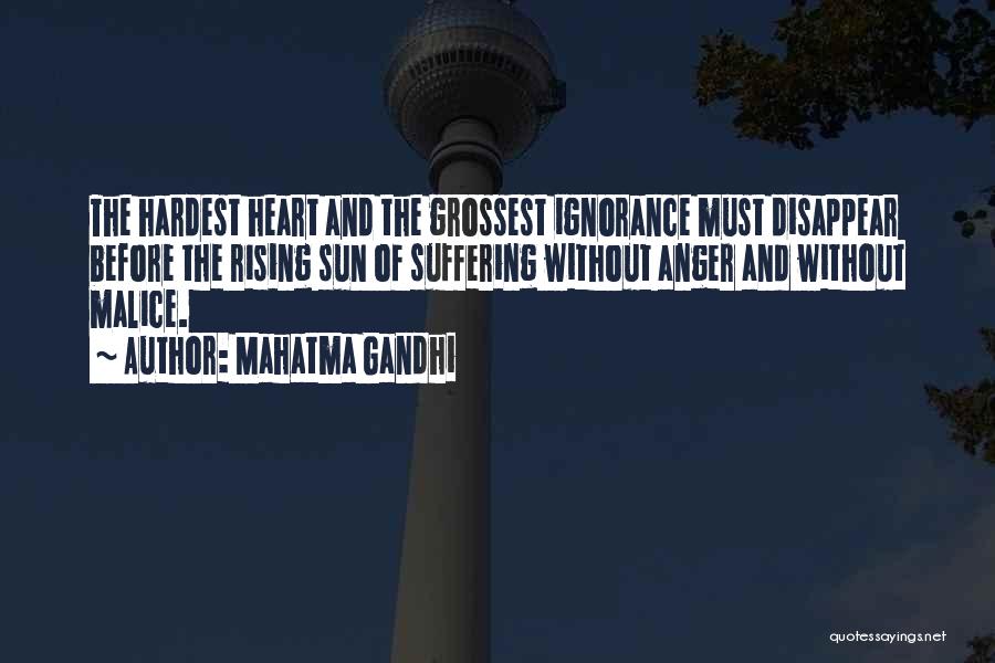 Mahatma Gandhi Quotes: The Hardest Heart And The Grossest Ignorance Must Disappear Before The Rising Sun Of Suffering Without Anger And Without Malice.